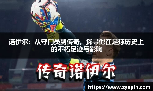诺伊尔：从守门员到传奇，探寻他在足球历史上的不朽足迹与影响