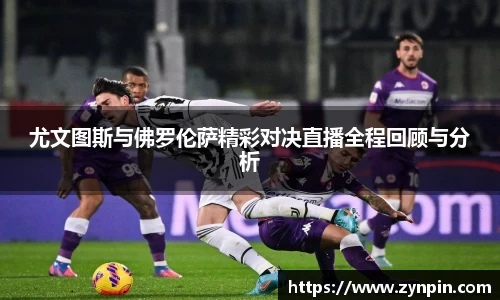 尤文图斯与佛罗伦萨精彩对决直播全程回顾与分析