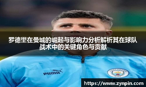 罗德里在曼城的崛起与影响力分析解析其在球队战术中的关键角色与贡献