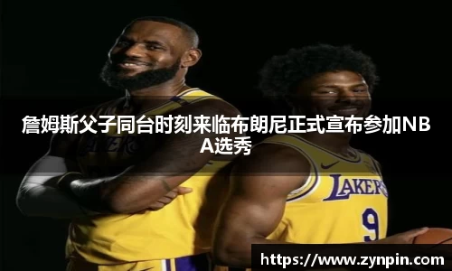 詹姆斯父子同台时刻来临布朗尼正式宣布参加NBA选秀