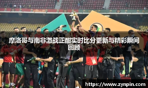 摩洛哥与南非激战正酣实时比分更新与精彩瞬间回顾