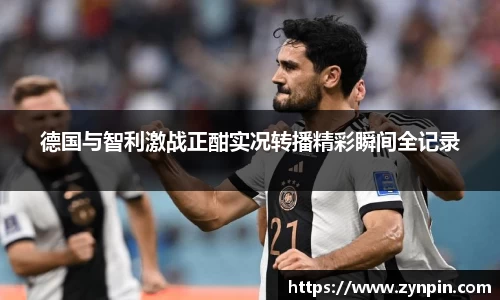 必一德国与智利激战正酣实况转播精彩瞬间全记录