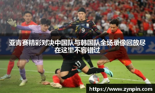 必一亚青赛精彩对决中国队与韩国队全场录像回放尽在这里不容错过